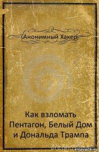 Анонимный Хакер Как взломать Пентагон, Белый Дом и Дональда Трампа