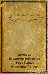  компоуз
Владимир Тебавонов
Игорь Грядов
Александр Петров