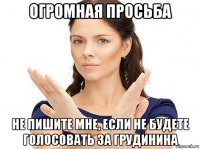 огромная просьба не пишите мне, если не будете голосовать за грудинина