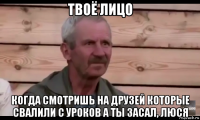 твоё лицо когда смотришь на друзей которые свалили с уроков а ты засал, люся