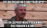 когда писал на 5 как твой друг тоже но он дернул мою руку и мне поставили 4 а ему 5