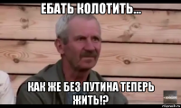 ебать колотить... как же без путина теперь жить!?