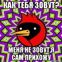 как тебя зовут? меня не зовут,я сам прихожу