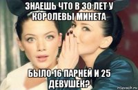 знаешь что в 30 лет у королевы минета было 16 парней и 25 девушек?