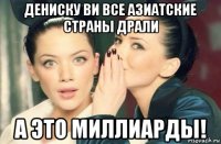 дениску ви все азиатские страны драли а это миллиарды!