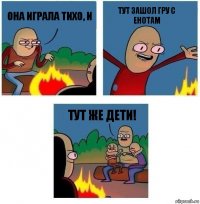 Она играла тихо, и тут ЗАШОЛ ГРУ С ЕНОТАМ Тут же дети!