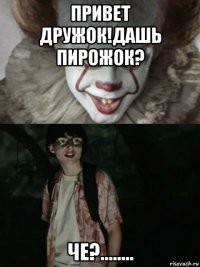 привет дружок!дашь пирожок? че?........