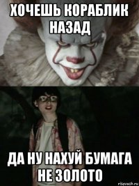 хочешь кораблик назад да ну нахуй бумага не золото