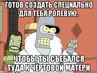 готов создать специально для тебя ролевую, чтобы ты съебался туда к чёртовой матери