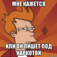мне кажется или он пишет под наркотой