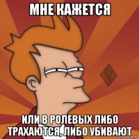 мне кажется или в ролевых либо трахаются, либо убивают