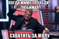 когда мимо проходит любимая схватить за жопу