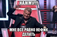 нажму!!! мне всё равно нефик делать