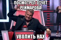 посмотрел отчёт реймарова уволить нах