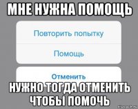 мне нужна помощь нужно тогда отменить чтобы помочь