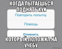 когда пытаешься поднять хуй который положил на учёбу