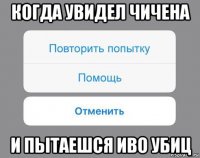 когда увидел чичена и пытаешся иво убиц