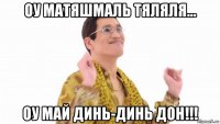 оу матяшмаль тяляля... оу май динь-динь дон!!!