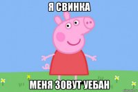 я свинка меня зовут уебан