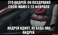 это андрей. он поздравил свою маму с 23 февраля. андрей идиот, не будь как андрей.