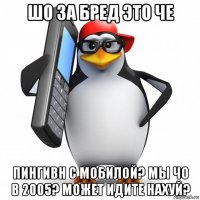 шо за бред это че пингивн с мобилой? мы чо в 2005? может идите нахуй?