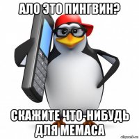 ало это пингвин? скажите что-нибудь для мемаса