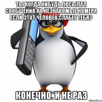 ты когда нибудь посылал сообщения на незнакомые номера если этот человек слабее тебя? конечно. и не раз