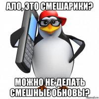 ало, это смешарики? можно не делать смешные обновы?