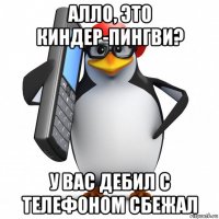 алло, это киндер-пингви? у вас дебил с телефоном сбежал