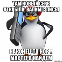 там новый серв открыли, валим с лисы наконец-то норм мастера найдем