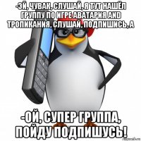 -эй, чувак, слушай, я тут нашёл группу по игре аватария and тропикания, слушай, подпишись, а -ой, супер группа, пойду подпишусь!