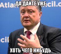 да дайте уже хоть чего нибудь