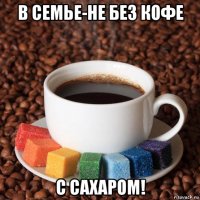 в семье-не без кофе с сахаром!