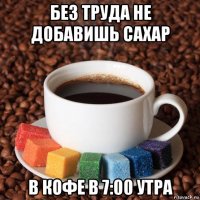 без труда не добавишь сахар в кофе в 7:00 утра