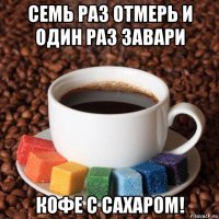 семь раз отмерь и один раз завари кофе с сахаром!