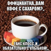 официантка,,вам кофе с сахаром?,, ганс клосс,,и обязательно с улыбкой!,,