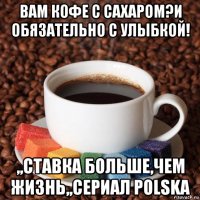 вам кофе с сахаром?и обязательно с улыбкой! ,,ставка больше,чем жизнь,,сериал polska