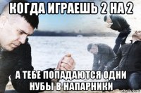 когда играешь 2 на 2 а тебе попадаются одни нубы в напарники