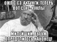 ожп с сз, ахтунги, теперь вот секс-куклы милейший, вы уж определитесь наконец!