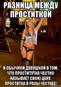 разница между проститкой и обычной девушкой в том, что проститутка честно называет свою цену. проститка в разы честнее!