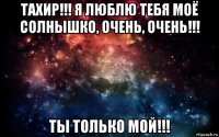 тахир!!! я люблю тебя моё солнышко, очень, очень!!! ты только мой!!!