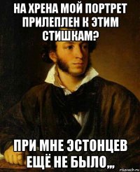 на хрена мой портрет прилеплен к этим стишкам? при мне эстонцев ещё не было,,,