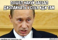 пошел нахуй заебал дизлайкать у себя иди там 