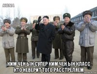  ким чен ын супер ким чен ын класс кто неверит того расстреляем