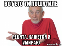 вот ето ти пошутиль ребята, кажется я умираю