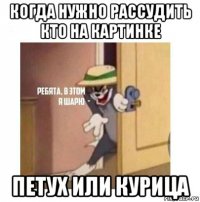 когда нужно рассудить кто на картинке петух или курица