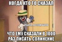 когда кто то сказал что ему сказали.в 1000 раз писать сояинение