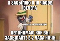 я засыпаю в 10 часов вечера непонимаю как вы засыпайте в 2 часа ночи