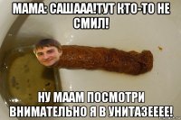 мама: сашааа!тут кто-то не смил! ну маам посмотри внимательно я в унитазееее!