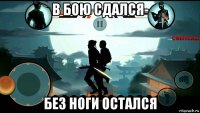 в бою сдался- без ноги остался